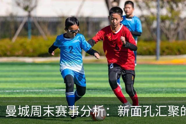 曼城周末赛事分析：新面孔汇聚的足球盛宴