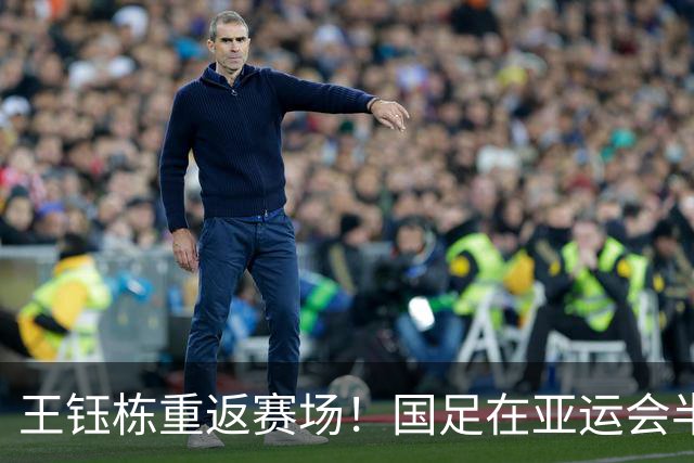 王钰栋重返赛场！国足在亚运会半决赛对决韩国，赢得比赛将锁定奖牌